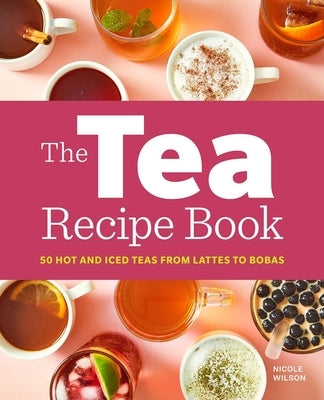 The Tea Recipe Book: 50 Hot and Iced Teas from Lattes to Bobas by Wilson, Nicole