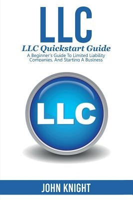 LLC: LLC Quick start guide - A beginner's guide to Limited liability companies, and starting a business by Knight, John