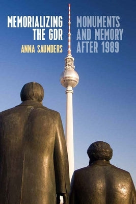 Memorializing the Gdr: Monuments and Memory After 1989 by Saunders, Anna