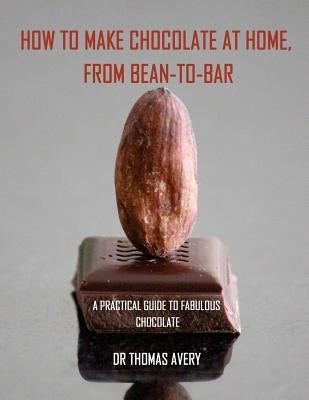 How to Make Chocolate at Home, from Bean-to-Bar: A Practical Guide to Fabulous Chocolate by Avery, Thomas