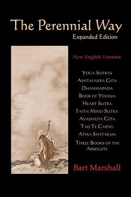 The Perennial Way: New English Versions of Yoga Sutras, Dhammapada, Heart Sutra, Ashtavakra Gita, Faith Mind Sutra, Tao Te Ching, and mor by Marshall, Bart