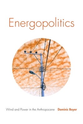 Energopolitics: Wind and Power in the Anthropocene by Boyer, Dominic