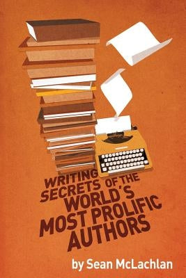 Writing Secrets of the World's Most Prolific Authors by McLachlan, Sean