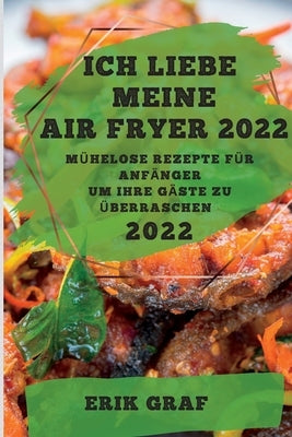 Ich Liebe Meine Air Fryer 2022: Mühelose Rezepte Für Anfänger Um Ihre Gäste Zu Überraschen by Graf, Erik