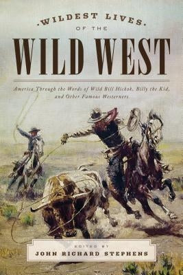 Wildest Lives of the Wild West: America through the Words of Wild Bill Hickok, Billy the Kid, and Other Famous Westerners by Stephens, John Richard