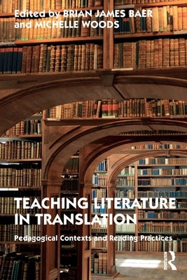 Teaching Literature in Translation: Pedagogical Contexts and Reading Practices by Baer, Brian James