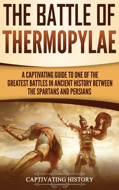 The Battle of Thermopylae: A Captivating Guide to One of the Greatest Battles in Ancient History Between the Spartans and Persians by History, Captivating