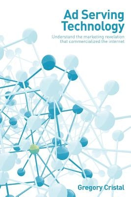 Ad Serving Technology: Understand the Marketing Revelation That Commercialized the Internet by Cristal, Gregory