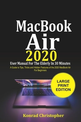 MacBook Air 2020 User Manual For the Elderly In 30 Minutes: A Guide to Tips, Tricks and Hidden Features of the 2020 MacBook Air for Beginners by Christopher, Konrad