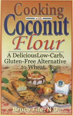 Cooking with Coconut Flour: A Delicious Low-Carb, Gluten-Free Alternative to Wheat by Fife, Bruce