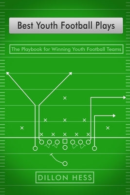 Best Youth Football Plays: The Playbook for Winning Youth Football Teams by Hess, Dillon