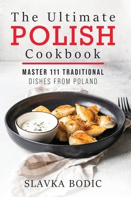 The Ultimate Polish Cookbook: Master 111 Traditional Dishes From Poland by Bodic, Slavka