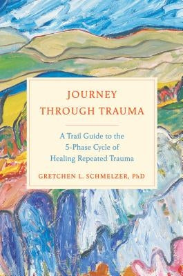 Journey Through Trauma: A Trail Guide to the 5-Phase Cycle of Healing Repeated Trauma by Schmelzer, Gretchen L.
