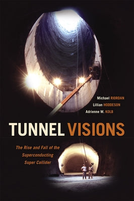 Tunnel Visions: The Rise and Fall of the Superconducting Super Collider by Riordan, Michael