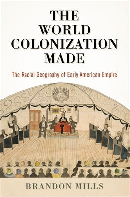 The World Colonization Made: The Racial Geography of Early American Empire by Mills, Brandon