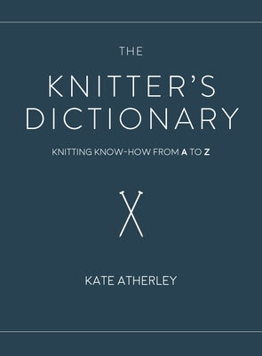 The Knitter's Dictionary: Knitting Know-How from A to Z by Atherley, Kate