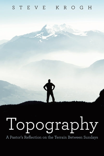 Topography: A Pastor's Reflection on the Terrain Between Sundays by Krogh, Steve