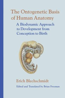 The Ontogenetic Basis of Human Anatomy: A Biodynamic Approach to Development from Conception to Birth by Blechschmidt, Erich