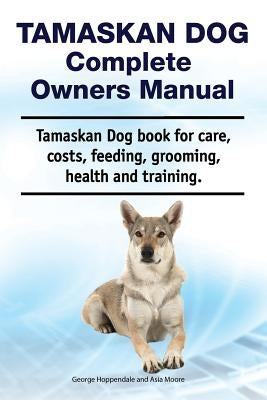 Tamaskan Dog Complete Owners Manual. Tamaskan Dog Book for Care, Costs, Feeding, Grooming, Health and Training. by Moore, Asia