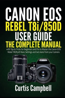 Canon EOS Rebel T8i/850D User Guide: The Complete Manual with Tips & Tricks for Beginners and Pro to Master the Canon EOS Rebel T8i/850D Basic Setting by Campbell, Curtis