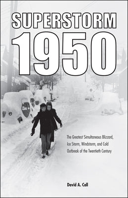 Superstorm 1950: The Greatest Simultaneous Blizzard, Ice Storm, Windstorm, and Cold Outbreak of the Twentieth Century by Call, David A.