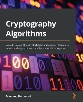 Cryptography Algorithms: A guide to algorithms in blockchain, quantum cryptography, zero-knowledge protocols, and homomorphic encryption by Bertaccini, Massimo