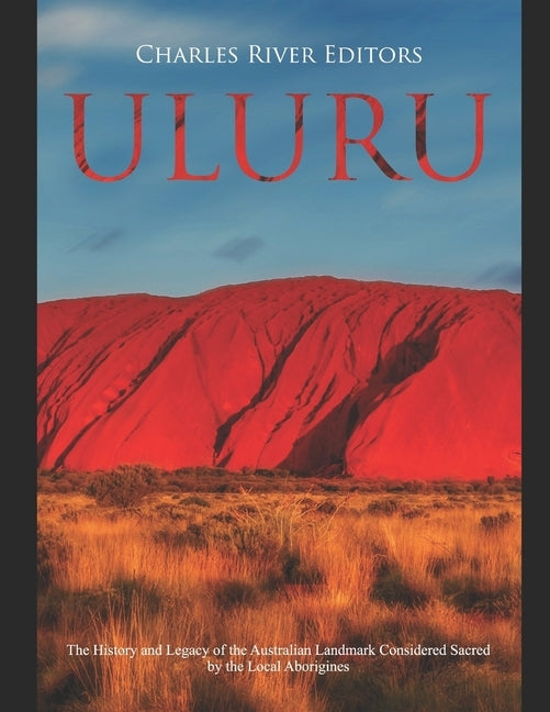 Uluru: The History and Legacy of the Australian Landmark Considered Sacred by the Local Aborigines by Charles River Editors
