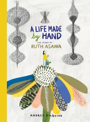 A Life Made by Hand: The Story of Ruth Asawa by D'Aquino, Andrea
