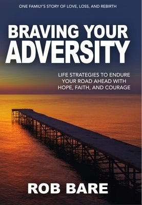 Braving Your Adversity: Life Strategies to Endure Your Road Ahead with Hope, Faith, and Courage by Bare, Rob