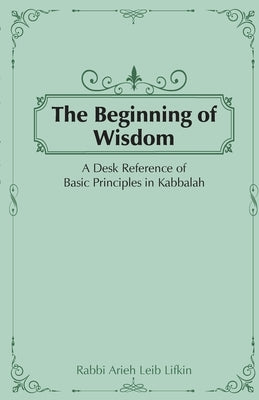 The Beginning of Wisdom: A Desk Reference of Basic Principles in Kabbalah by Lifkin, Rabbi Aryeh Lieb