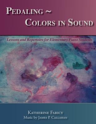 Pedaling Colors in Sound: Lessons and Repertoire for Elementary Piano Students by Callahan, James P.