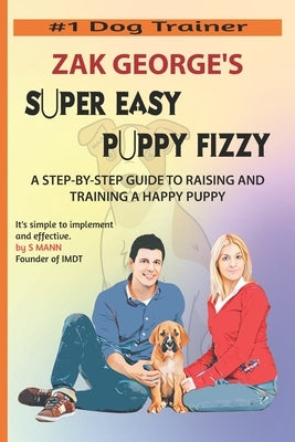 Super Easy Puppy Fizzy: A Step-By-Step Guide To Raising And Training A Happy Puppy by George, Zak