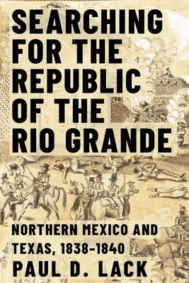 Searching for the Republic of the Rio Grande: Northern Mexico and Texas, 1838-1840 by Lack, Paul D.