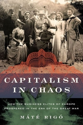 Capitalism in Chaos: How the Business Elites of Europe Prospered in the Era of the Great War by Rig&#243;, M&#225;t&#233;