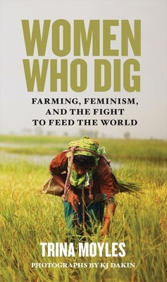 Women Who Dig: Farming, Feminism and the Fight to Feed the World by Moyles, Trina