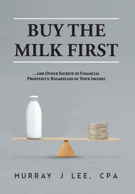 Buy the Milk First: ... and Other Secrets to Financial Prosperity, Regardless of Your Income by Lee, Murray J.