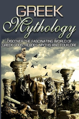 Greek Mythology: Discover the Fascinating World of Greek Gods, Heroes, Myths & Folklore by Angelis, Sk