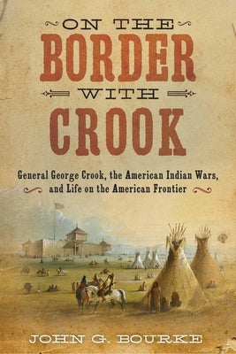 On the Border with Crook: General George Crook, the American Indian Wars, and Life on the American Frontier by Bourke, John Gregory