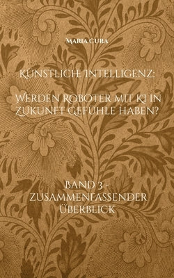 Künstliche Intelligenz - Werden Roboter mit KI in Zukunft Gefühle haben?: Band 3 - Zusammenfassender Überblick by Cura, Maria