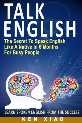 Talk English: The Secret to Speak English Like a Native in 6 Months for Busy People by Xiao, Ken