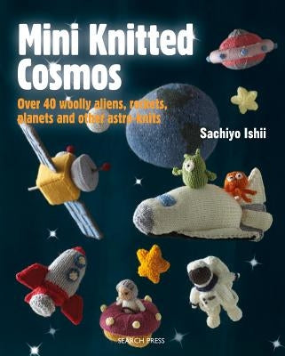 Mini Knitted Cosmos: Over 40 Woolly Aliens, Rockets, Planets and Other Astro-Knits by Ishii, Sachiyo