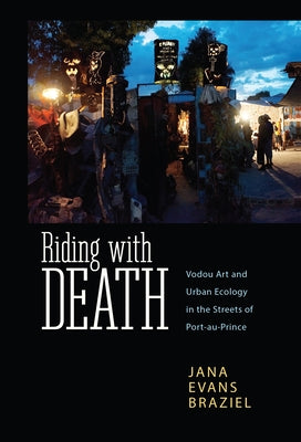 Riding with Death: Vodou Art and Urban Ecology in the Streets of Port-Au-Prince by Braziel, Jana Evans