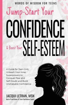 Jump-Start Your Confidence and Boost Your Self-Esteem: A Guide for Teen Girls: Unleash Your Inner Superpowers to Conquer Fear and Self-Doubt, and Buil by Letran, Jacqui
