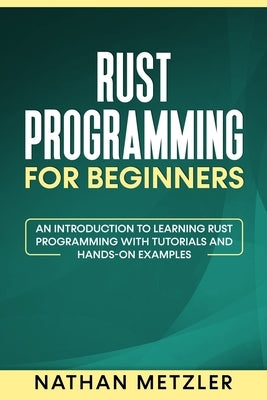 Rust Programming for Beginners: An Introduction to Learning Rust Programming with Tutorials and Hands-On Examples by Metzler, Nathan