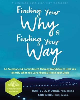 Finding Your Why and Finding Your Way: An Acceptance and Commitment Therapy Workbook to Help You Identify What You Care about and Reach Your Goals by Moran, Daniel J.