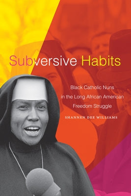 Subversive Habits: Black Catholic Nuns in the Long African American Freedom Struggle by Williams, Shannen Dee