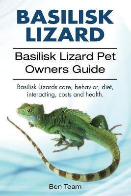 basilisk: Basilisk Lizard. Basilisk Lizard Pet Owners Guide. Basilisk Lizards care, behavior, diet, interacting, costs and healt by Team, Ben