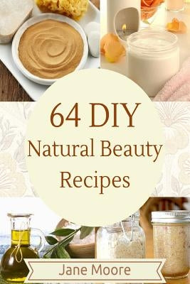 64 DIY natural beauty recipes: How to Make Amazing Homemade Skin Care Recipes, Essential Oils, Body Care Products and More by Moore, Jane