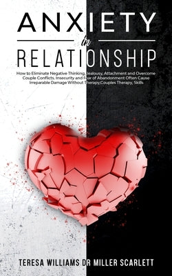 Anxiety in Relationship: How to Eliminate Negative Thinking, Jealousy, Attachment and Overcome Couple Conflicts. Insecurity and Fear of Abandon by Miller Scarlett, Teresa Williams