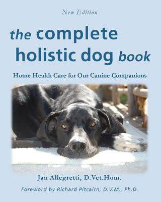 The Complete Holistic Dog Book: Home Health Care for Our Canine Companions by Allegretti, Jan